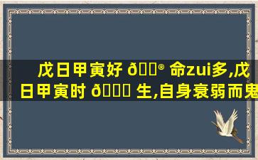 戊日甲寅好 💮 命zui
多,戊日甲寅时 🐎 生,自身衰弱而鬼旺盛